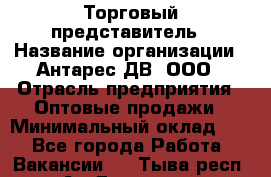Торговый представитель › Название организации ­ Антарес ДВ, ООО › Отрасль предприятия ­ Оптовые продажи › Минимальный оклад ­ 1 - Все города Работа » Вакансии   . Тыва респ.,Ак-Довурак г.